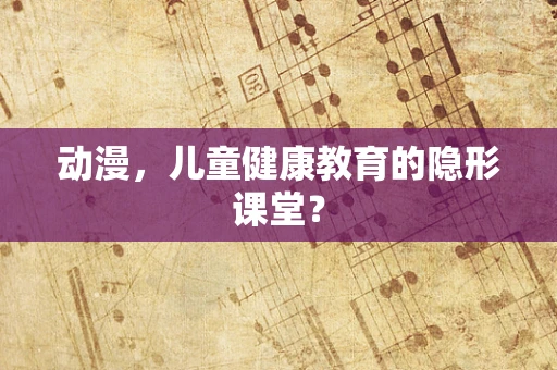 动漫，儿童健康教育的隐形课堂？
