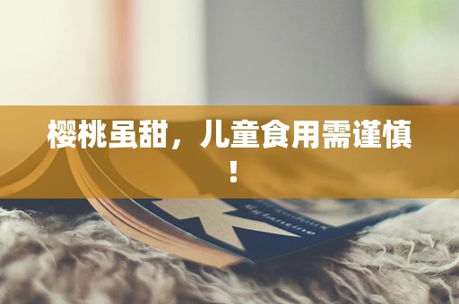 樱桃虽甜，儿童食用需谨慎！