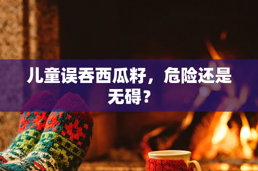 儿童误吞西瓜籽，危险还是无碍？