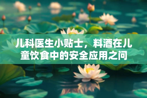 儿科医生小贴士，料酒在儿童饮食中的安全应用之问