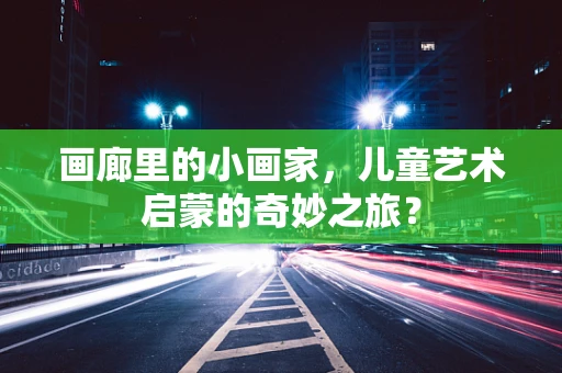 画廊里的小画家，儿童艺术启蒙的奇妙之旅？
