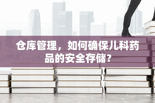 仓库管理，如何确保儿科药品的安全存储？