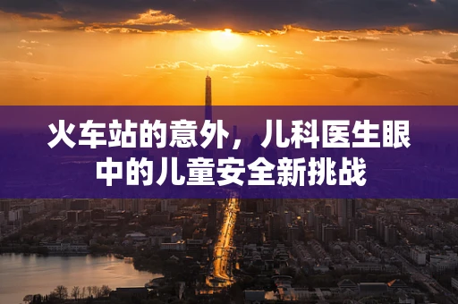 火车站的意外，儿科医生眼中的儿童安全新挑战