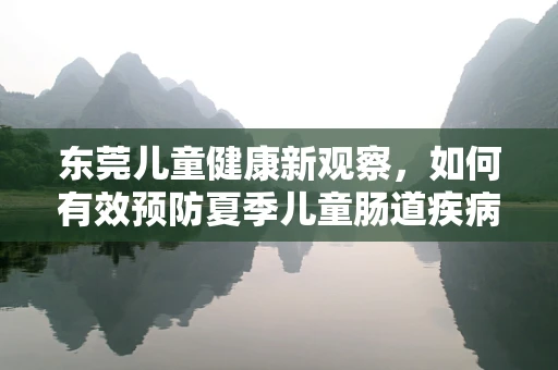 东莞儿童健康新观察，如何有效预防夏季儿童肠道疾病？