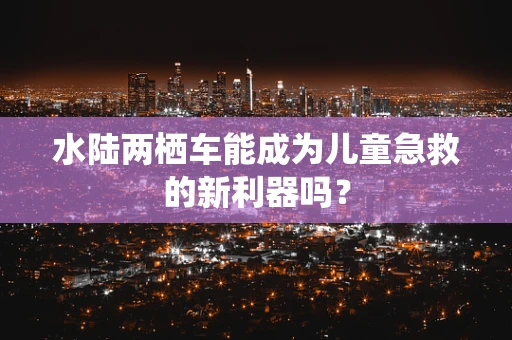 水陆两栖车能成为儿童急救的新利器吗？