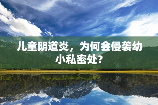 儿童阴道炎，为何会侵袭幼小私密处？