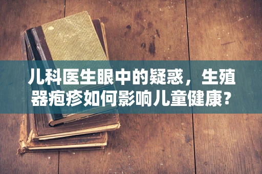 儿科医生眼中的疑惑，生殖器疱疹如何影响儿童健康？