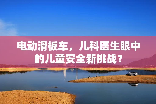 电动滑板车，儿科医生眼中的儿童安全新挑战？