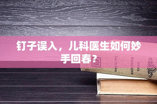钉子误入，儿科医生如何妙手回春？