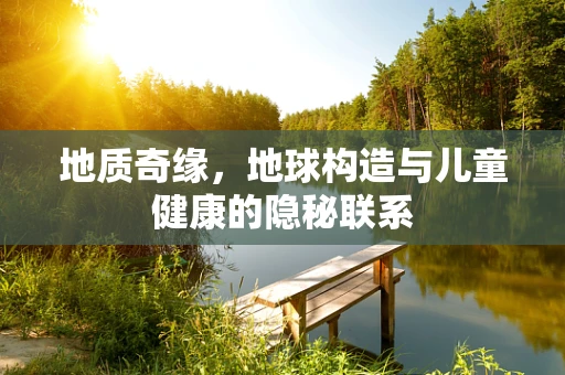 地质奇缘，地球构造与儿童健康的隐秘联系