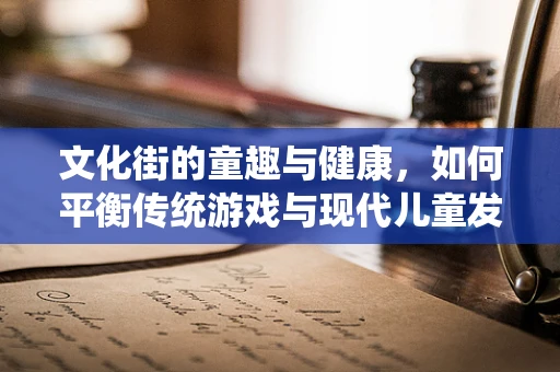 文化街的童趣与健康，如何平衡传统游戏与现代儿童发展需求？