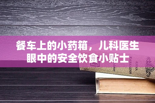餐车上的小药箱，儿科医生眼中的安全饮食小贴士