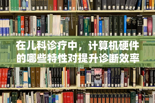 在儿科诊疗中，计算机硬件的哪些特性对提升诊断效率至关重要？