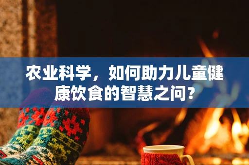 农业科学，如何助力儿童健康饮食的智慧之问？