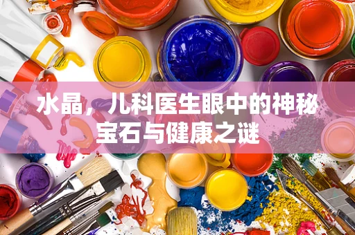 水晶，儿科医生眼中的神秘宝石与健康之谜