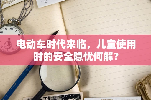 电动车时代来临，儿童使用时的安全隐忧何解？
