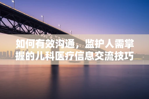 如何有效沟通，监护人需掌握的儿科医疗信息交流技巧