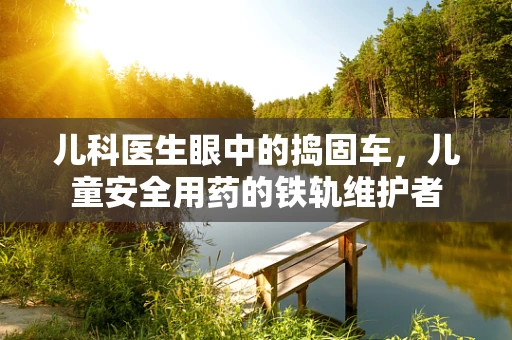 儿科医生眼中的捣固车，儿童安全用药的铁轨维护者