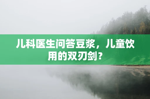 儿科医生问答豆浆，儿童饮用的双刃剑？