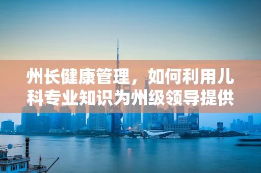州长健康管理，如何利用儿科专业知识为州级领导提供支持？