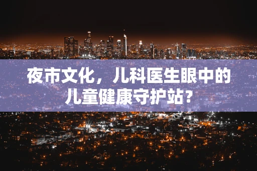夜市文化，儿科医生眼中的儿童健康守护站？