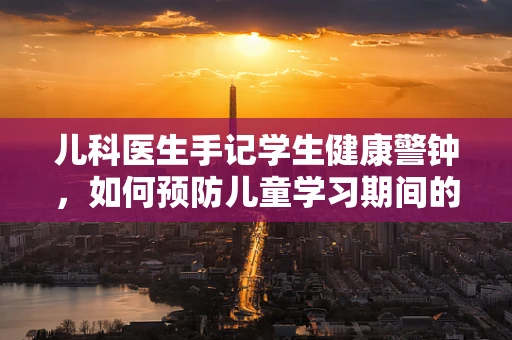 儿科医生手记学生健康警钟，如何预防儿童学习期间的久坐综合症？