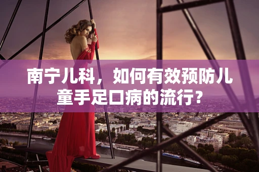 南宁儿科，如何有效预防儿童手足口病的流行？