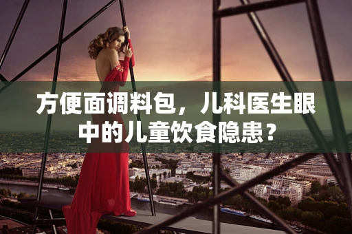 方便面调料包，儿科医生眼中的儿童饮食隐患？