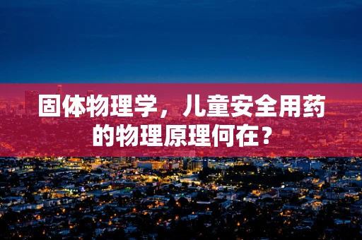 固体物理学，儿童安全用药的物理原理何在？