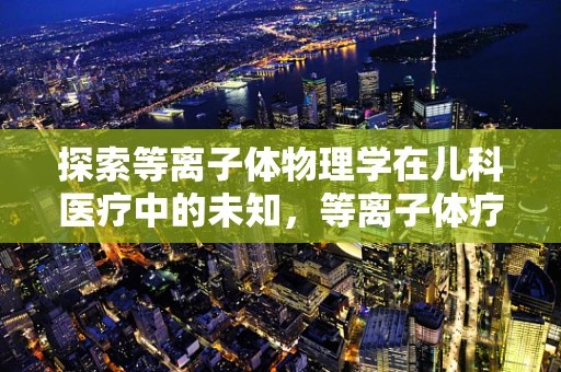 探索等离子体物理学在儿科医疗中的未知，等离子体疗法对儿童疾病治疗的新启示？