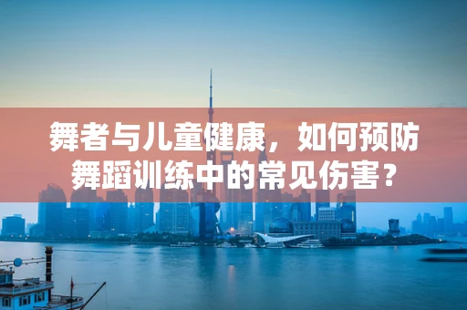 舞者与儿童健康，如何预防舞蹈训练中的常见伤害？