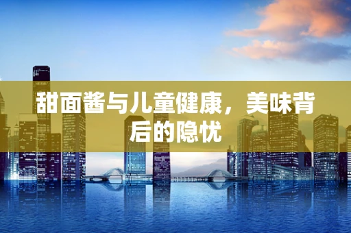 甜面酱与儿童健康，美味背后的隐忧