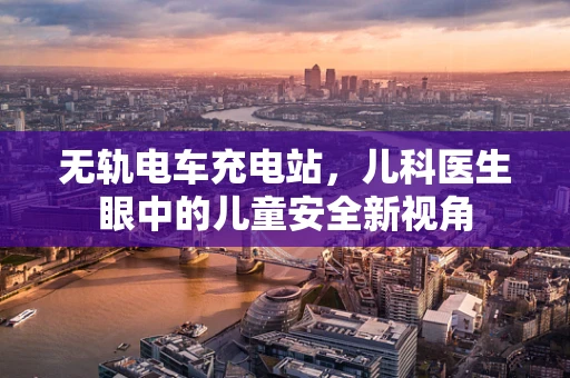无轨电车充电站，儿科医生眼中的儿童安全新视角