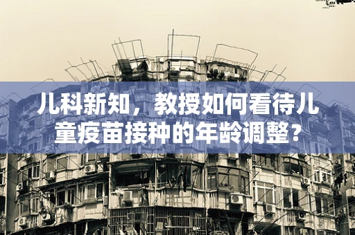 儿科新知，教授如何看待儿童疫苗接种的年龄调整？