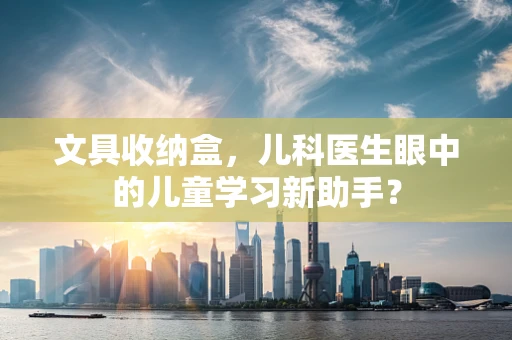 文具收纳盒，儿科医生眼中的儿童学习新助手？