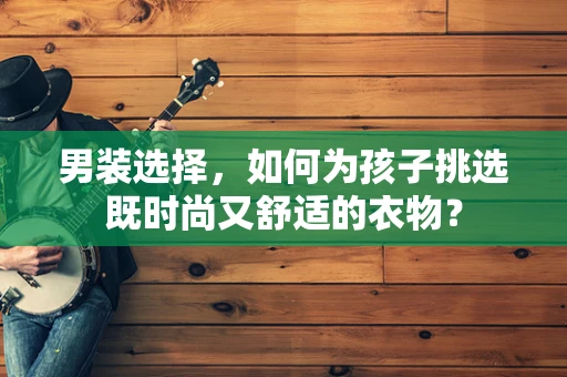男装选择，如何为孩子挑选既时尚又舒适的衣物？