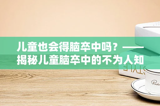 儿童也会得脑卒中吗？——揭秘儿童脑卒中的不为人知