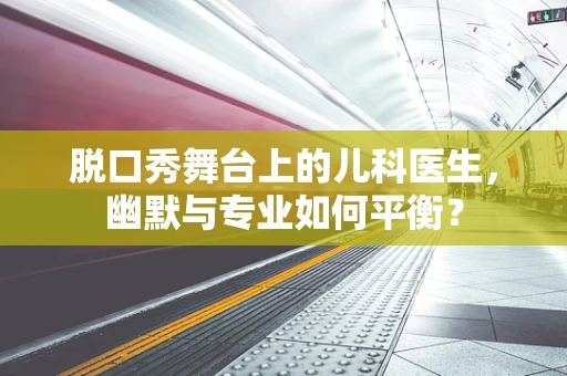 脱口秀舞台上的儿科医生，幽默与专业如何平衡？