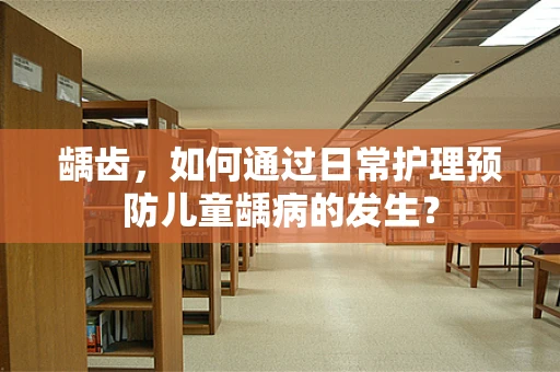 龋齿，如何通过日常护理预防儿童龋病的发生？