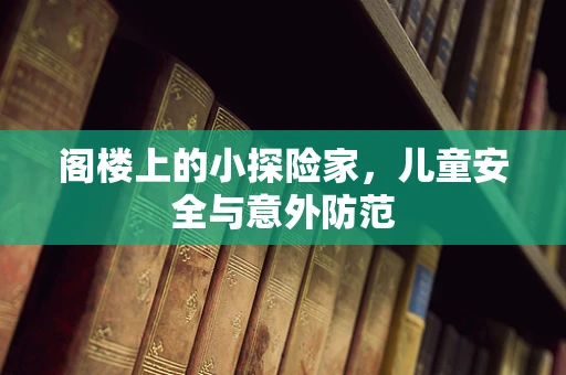 阁楼上的小探险家，儿童安全与意外防范