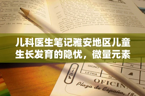 儿科医生笔记雅安地区儿童生长发育的隐忧，微量元素缺乏的挑战