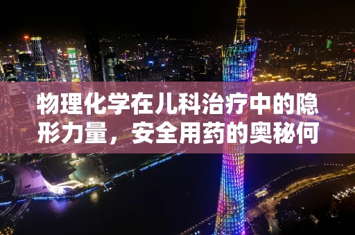 物理化学在儿科治疗中的隐形力量，安全用药的奥秘何在？