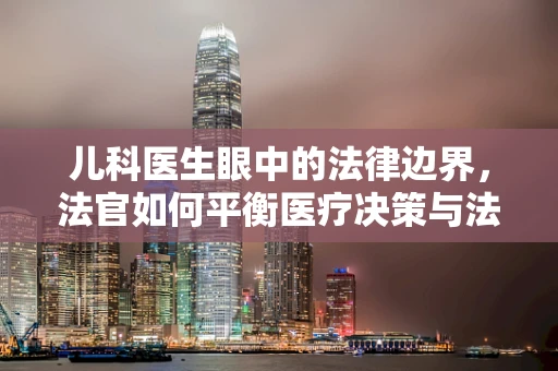儿科医生眼中的法律边界，法官如何平衡医疗决策与法律裁决？
