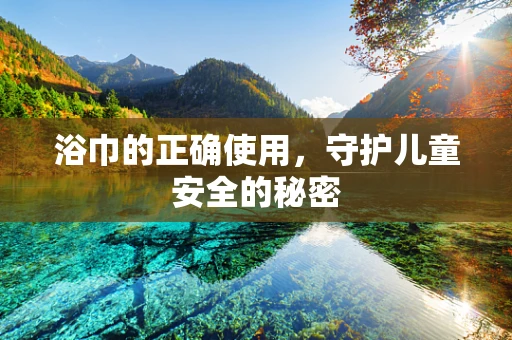 浴巾的正确使用，守护儿童安全的秘密