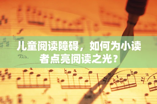 儿童阅读障碍，如何为小读者点亮阅读之光？