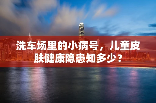 洗车场里的小病号，儿童皮肤健康隐患知多少？