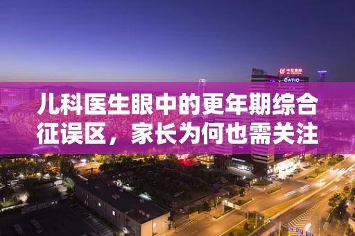 儿科医生眼中的更年期综合征误区，家长为何也需关注？