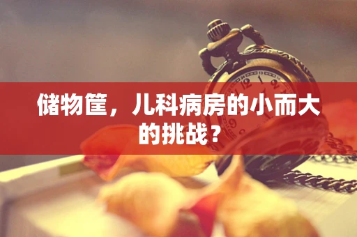 储物筐，儿科病房的小而大的挑战？