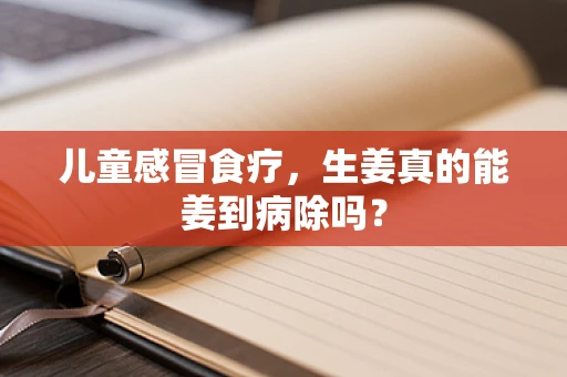 儿童感冒食疗，生姜真的能姜到病除吗？