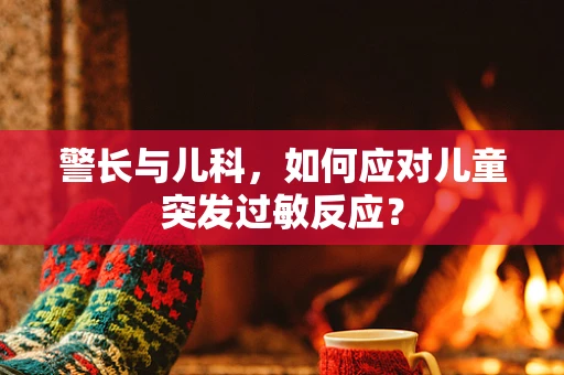 警长与儿科，如何应对儿童突发过敏反应？